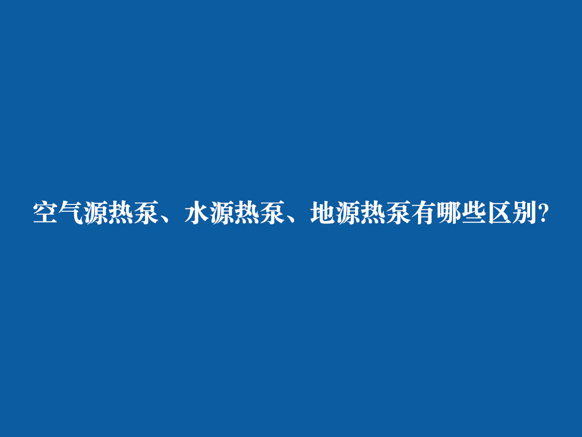 空氣源熱泵、水源熱泵、地源熱泵有哪些區(qū)別？